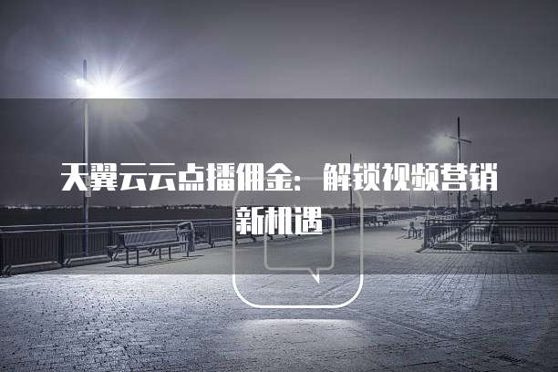 天翼云云点播佣金:解锁视频营销新机遇