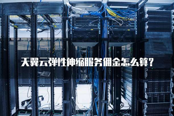 天翼云弹性伸缩服务佣金怎么算?