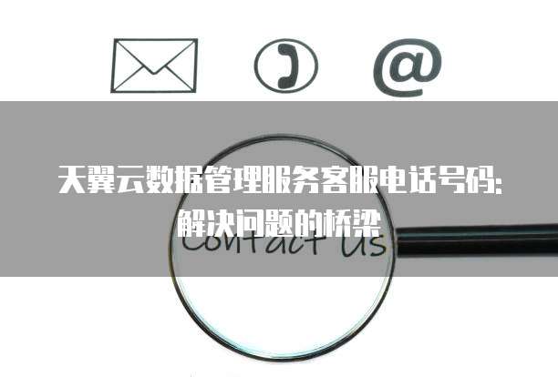 天翼云数据管理服务客服电话号码: 解决问题的桥梁