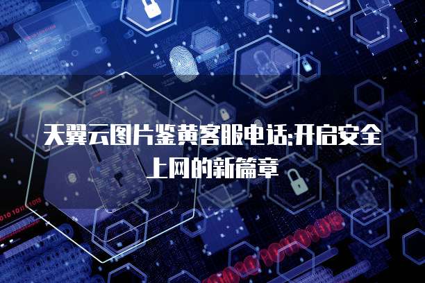 天翼云图片鉴黄客服电话:开启安全上网的新篇章