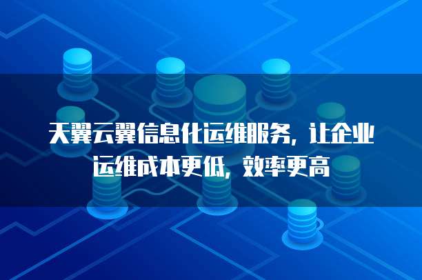 天翼云翼信息化运维服务, 让企业运维成本更低, 效率更高