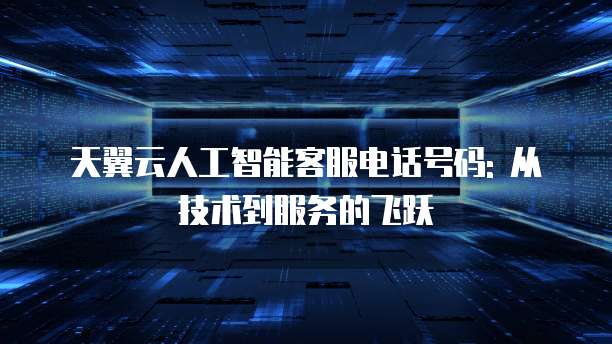 天翼云人工智能客服电话号码: 从技术到服务的飞跃