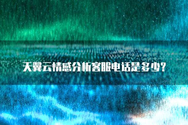 天翼云情感分析客服电话是多少?