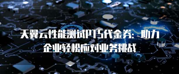 天翼云性能测试PTS代金券:助力企业轻松应对业务挑战