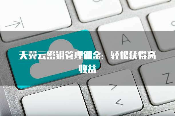 天翼云密钥管理佣金:轻松获得高收益