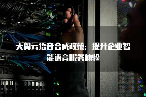 天翼云语音合成政策:提升企业智能语音服务体验