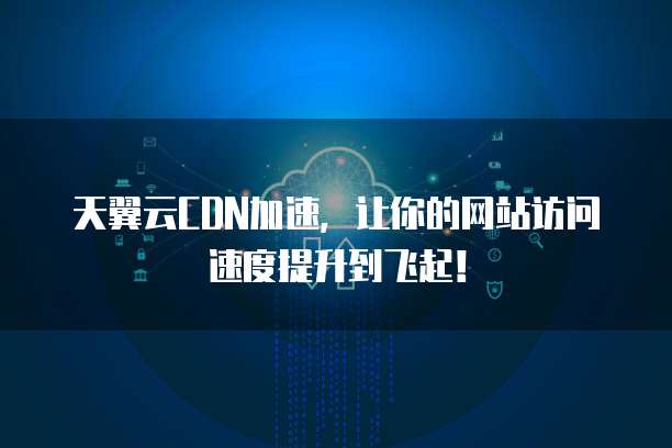 天翼云CDN加速,让你的网站访问速度提升到飞起!