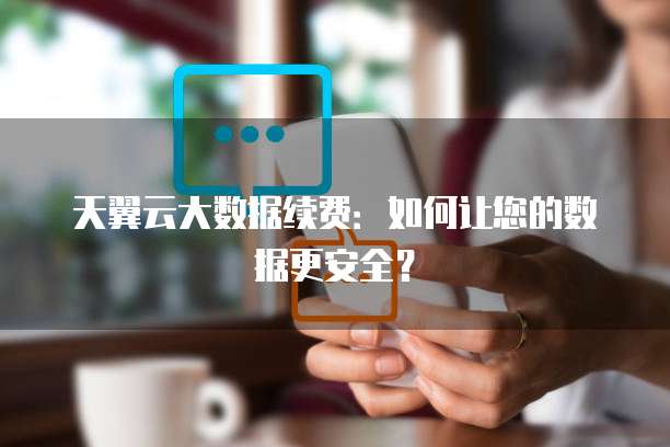 天翼云大数据续费：如何让您的数据更安全？