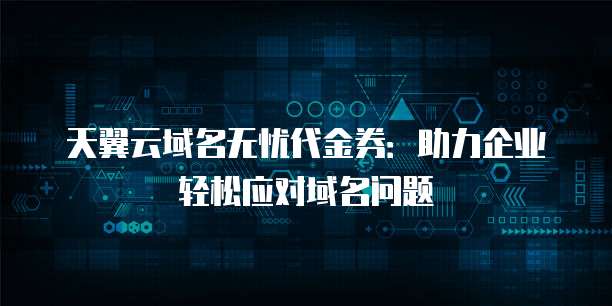 天翼云域名无忧代金券:助力企业轻松应对域名问题