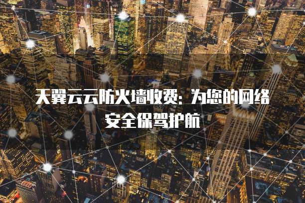 天翼云云防火墙收费: 为您的网络安全保驾护航
