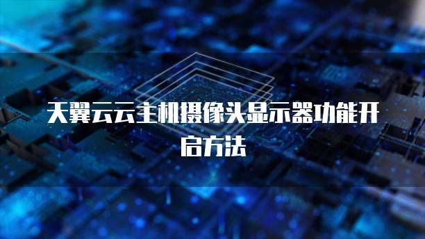 天翼云云主机摄像头显示器功能开启方法