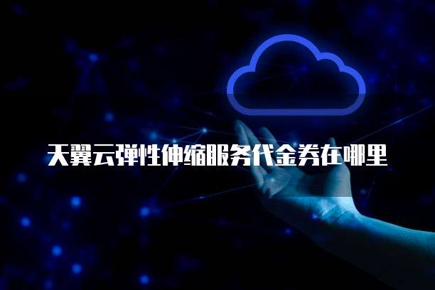 天翼云弹性伸缩服务代金券在哪里
