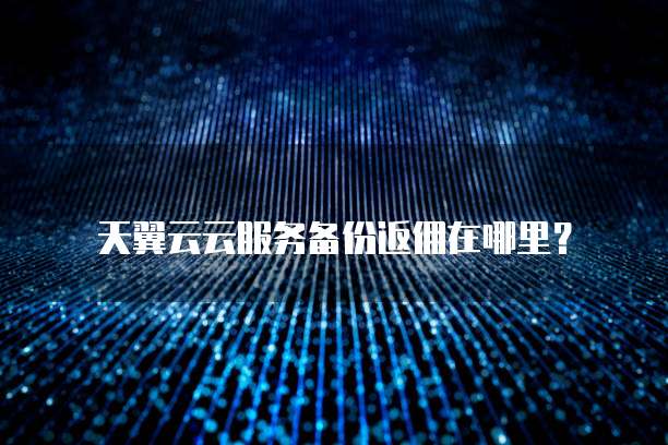 天翼云云服务备份返佣在哪里?