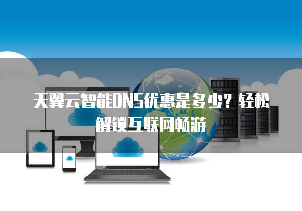 天翼云智能DNS优惠是多少?轻松解锁互联网畅游