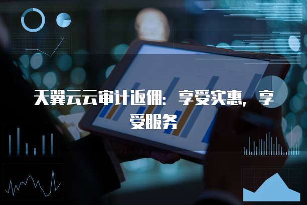 天翼云云审计返佣:享受实惠,享受服务