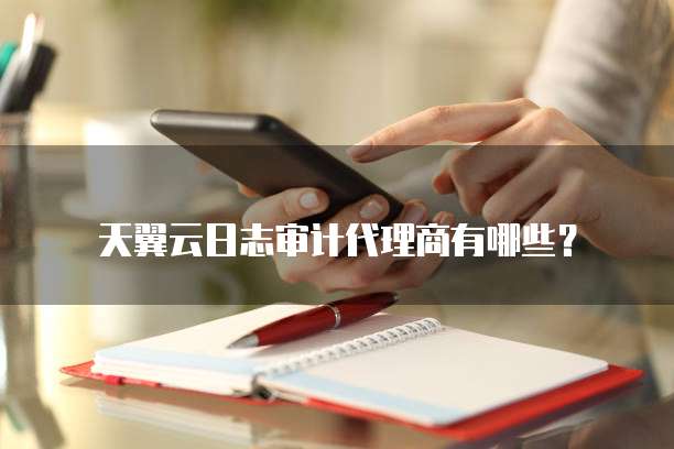 天翼云日志审计代理商有哪些?