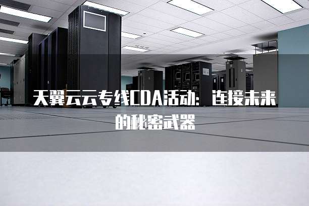 天翼云云专线CDA活动:连接未来的秘密武器