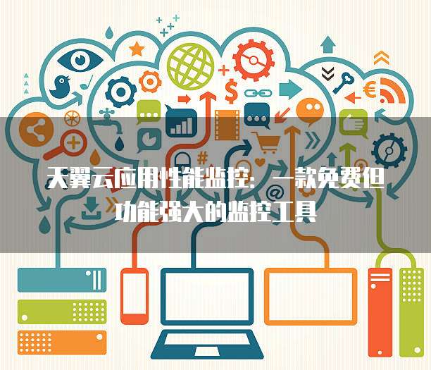 天翼云应用性能监控:一款免费但功能强大的监控工具