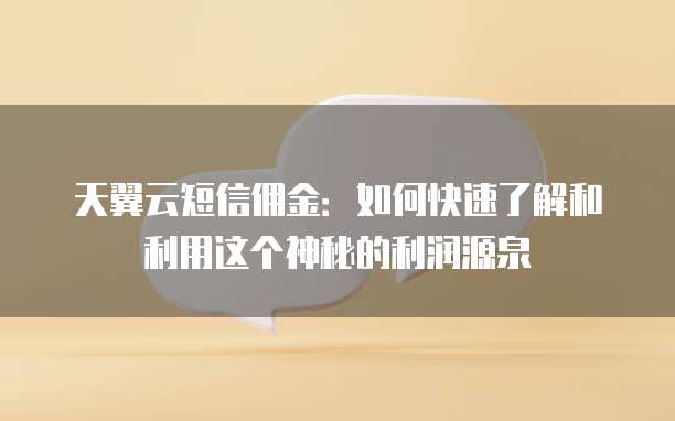 天翼云短信佣金:如何快速了解和利用这个神秘的利润源泉