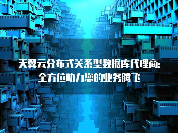 天翼云分布式关系型数据库代理商: 全方位助力您的业务腾飞