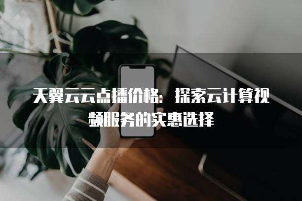 天翼云云点播价格:探索云计算视频服务的实惠选择