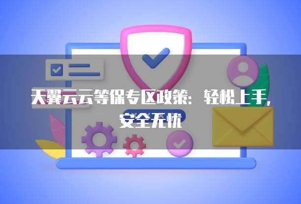 天翼云云等保专区政策:轻松上手,安全无忧