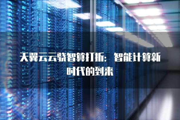 天翼云云骁智算打折:智能计算新时代的到来