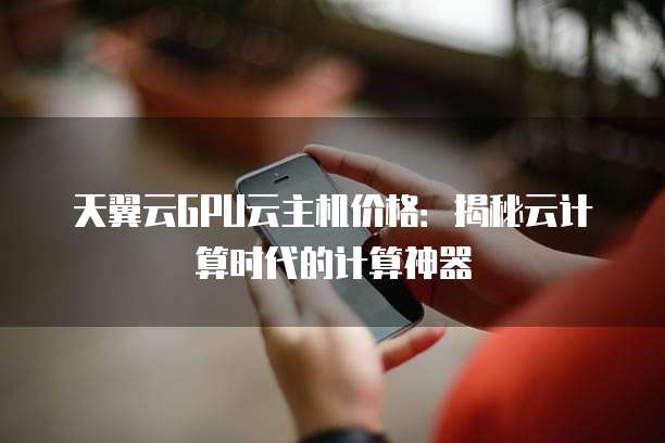天翼云GPU云主机价格:揭秘云计算时代的计算神器