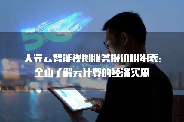天翼云智能视图服务报价明细表:全面了解云计算的经济实惠