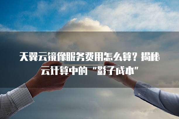 天翼云镜像服务费用怎么算?揭秘云计算中的“影子成本”