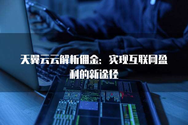 天翼云云解析佣金:实现互联网盈利的新途径