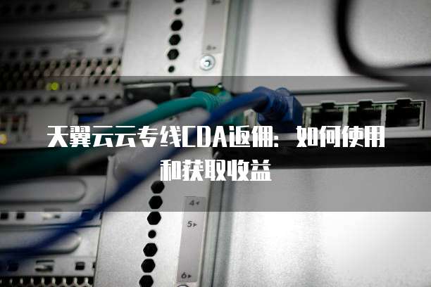 天翼云云专线CDA返佣:如何使用和获取收益