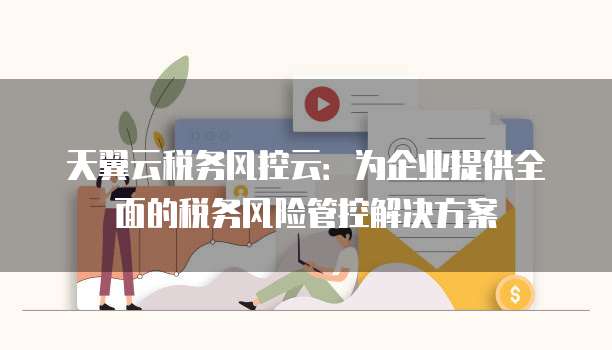 天翼云税务风控云：为企业提供全面的税务风险管控解决方案
