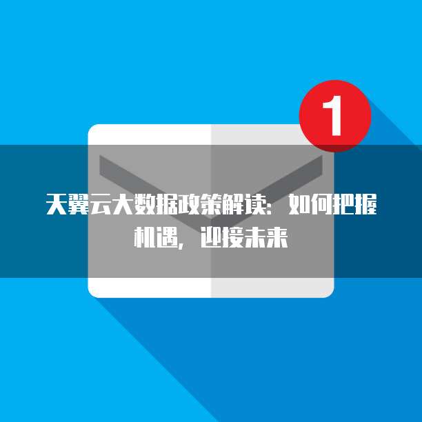 天翼云大数据政策解读:如何把握机遇,迎接未来