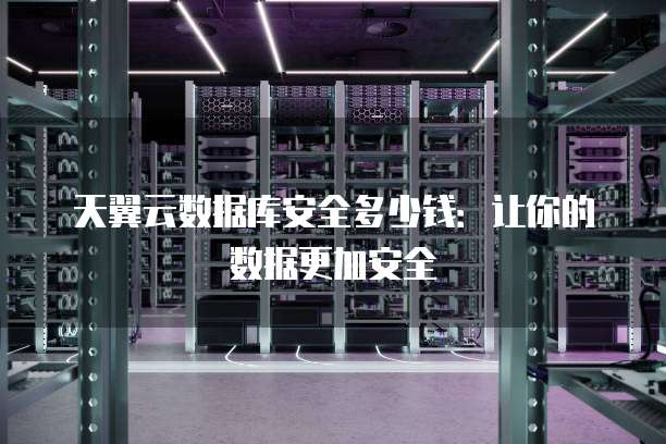 天翼云数据库安全多少钱:让你的数据更加安全