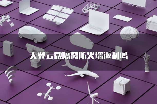 天翼云微隔离防火墙返利吗