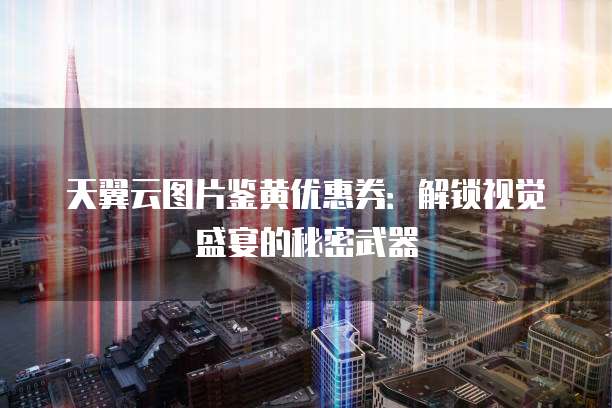 天翼云图片鉴黄优惠券:解锁视觉盛宴的秘密武器