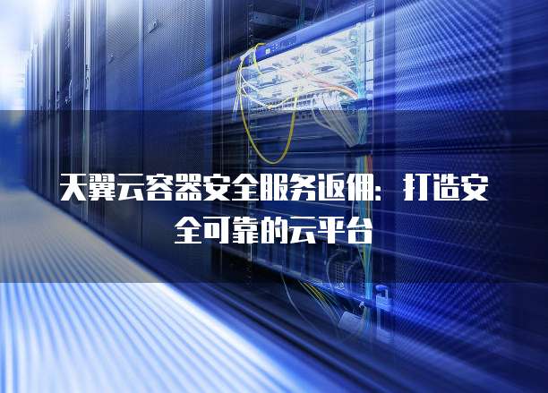 天翼云容器安全服务返佣:打造安全可靠的云平台