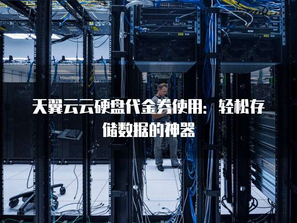 天翼云云硬盘代金券使用：轻松存储数据的神器