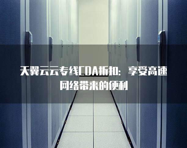 天翼云云专线CDA折扣：享受高速网络带来的便利