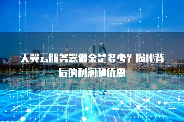 天翼云服务器佣金是多少?揭秘背后的利润和优惠