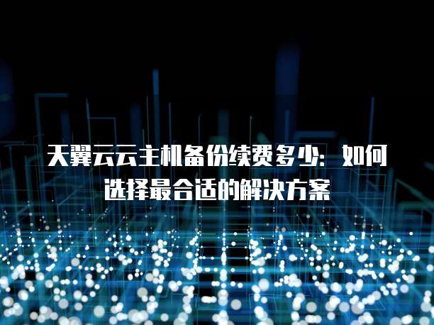 天翼云云主机备份续费多少:如何选择最合适的解决方案