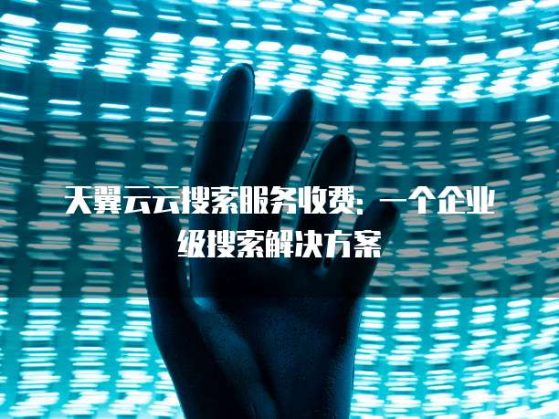 天翼云云搜索服务收费: 一个企业级搜索解决方案