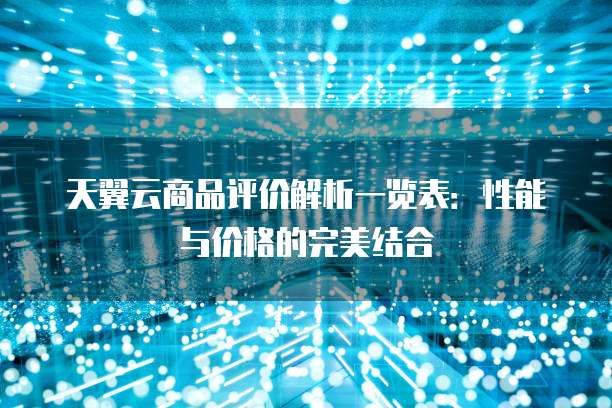 天翼云商品评价解析一览表:性能与价格的完美结合