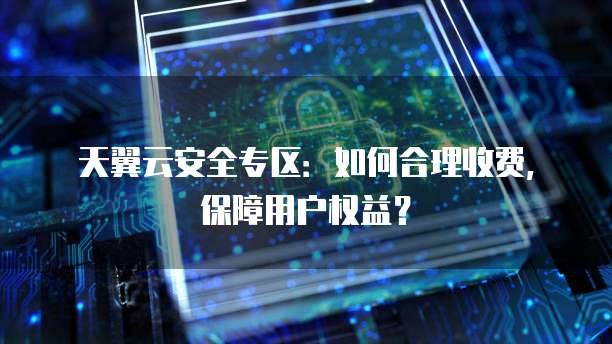 天翼云安全专区:如何合理收费,保障用户权益?