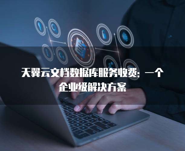 天翼云文档数据库服务收费: 一个企业级解决方案