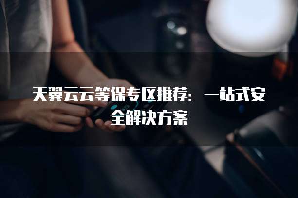 天翼云云等保专区推荐：一站式安全解决方案