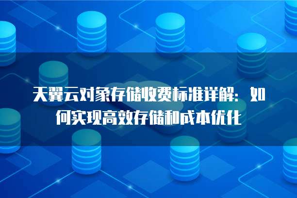 天翼云对象存储收费标准详解：如何实现高效存储和成本优化