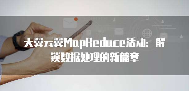 天翼云翼MapReduce活动：解锁数据处理的新篇章