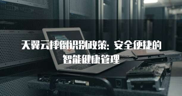 天翼云摔倒识别政策: 安全便捷的智能健康管理